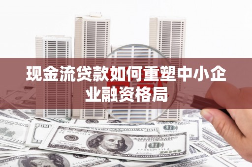 上海现金流贷款如何重塑中小企业融资格局